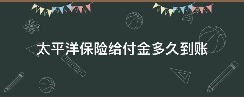 太平洋保险给付金多久到账 太平洋保险多久赔付到账