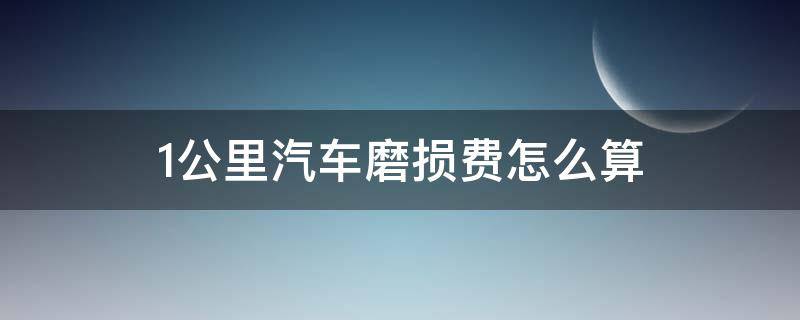 1公里汽车磨损费怎么算 汽车磨损费一公里多少钱