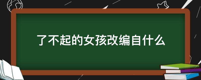 了不起的女孩改编自什么 了不起的女孩是什么改编的