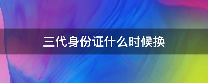 三代身份证什么时候换 现在又要换第三代身份证了吗