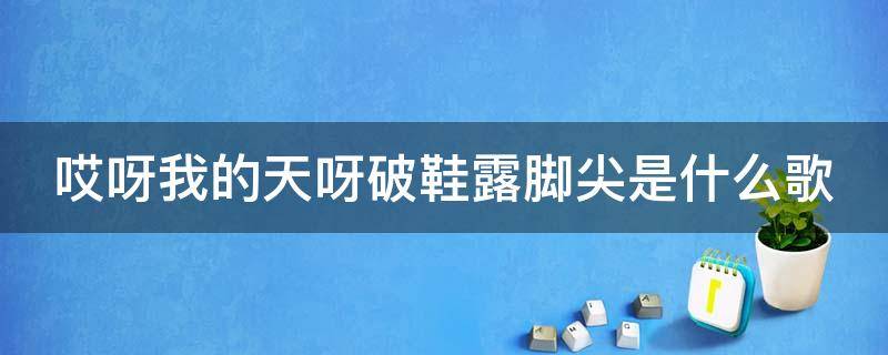 哎呀我的天呀破鞋露脚尖是什么歌 哎呀我的天啊破鞋漏脚尖儿啊是什么歌