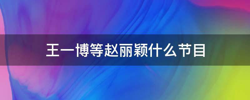 王一博等赵丽颖什么节目 王一博等赵丽颖是什么节目