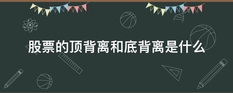 股票的顶背离和底背离是什么 股票的顶背离和底背离是什么意思啊?