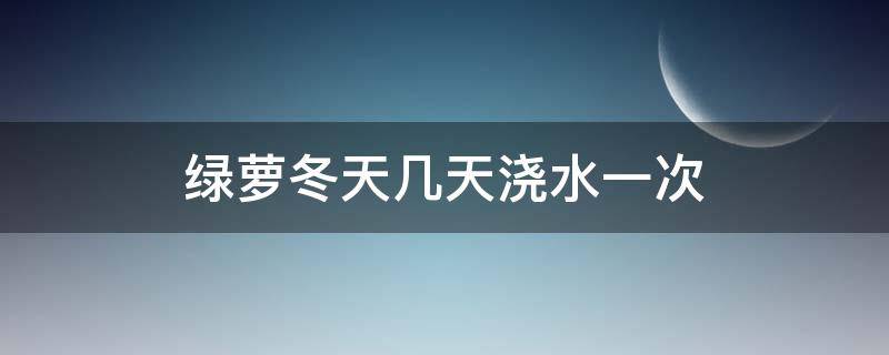 绿萝冬天几天浇水一次 绿萝冬天几天浇水一次,水量多少