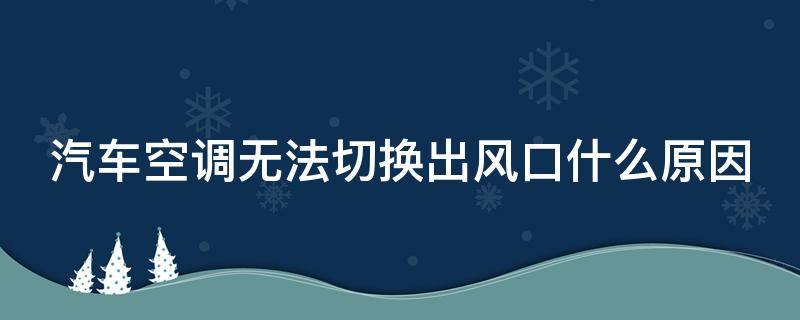 汽车空调无法切换出风口什么原因（汽车空调出风不能切换）