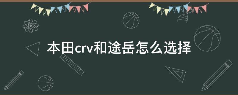 本田crv和途岳怎么选择（本田crv和途岳怎么选择更值得买）