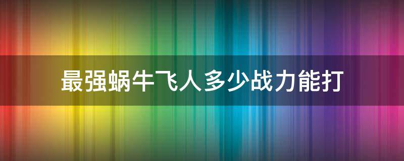 最强蜗牛飞人多少战力能打 最强蜗牛飞人有人打过了吗