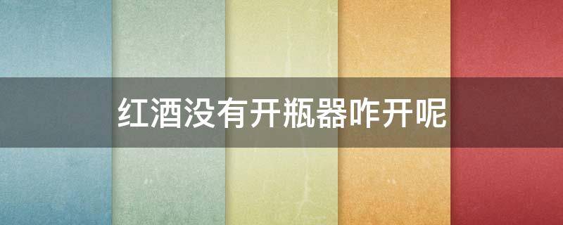 红酒没有开瓶器咋开呢 没有开瓶器的情况下红酒怎么开