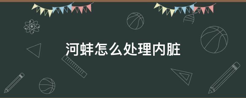 河蚌怎么处理内脏 河蚌怎么处理干净