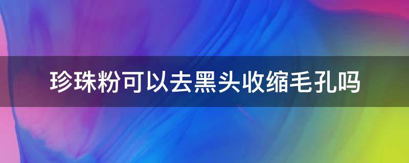 珍珠粉可以去黑头收缩毛孔吗（珍珠粉能去黑头收缩毛孔吗）