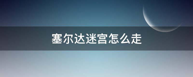 塞尔达迷宫怎么走 塞尔达传说迷宫怎么走?