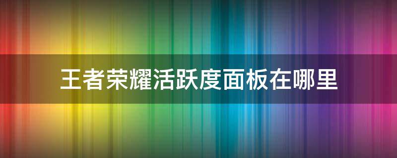 王者荣耀活跃度面板在哪里（王者荣耀活跃度面板在哪里2022）