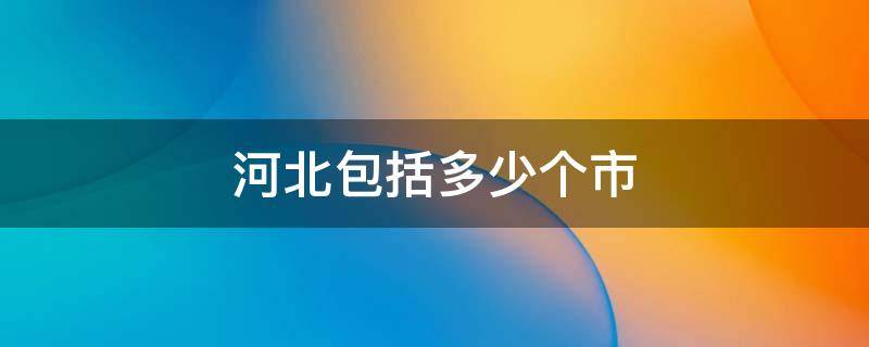 河北包括多少个市 河北多少个市分别是什么