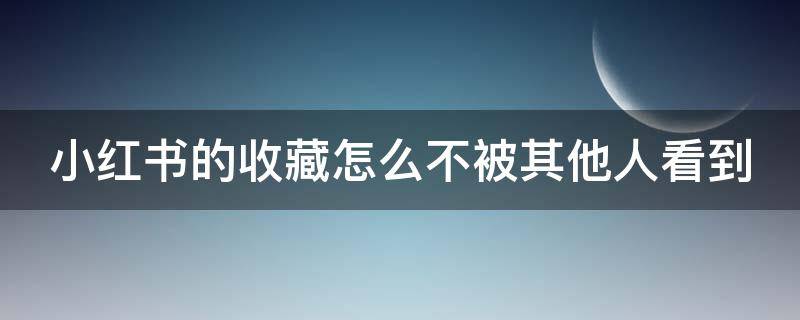 小红书的收藏怎么不被其他人看到 小红书收藏的东西不让别人看看到