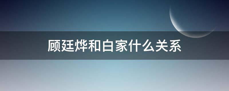 顾廷烨和白家什么关系（顾廷烨跟白家什么关系）