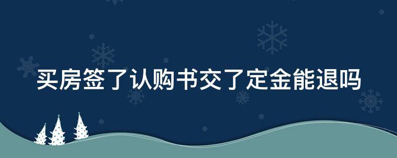 买房签了认购书交了定金能退吗（买房签了认购书交了定金能退吗怎么退）