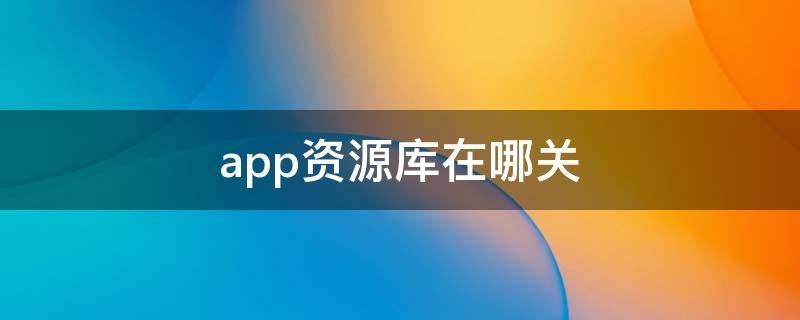 app资源库在哪关（app资源库）