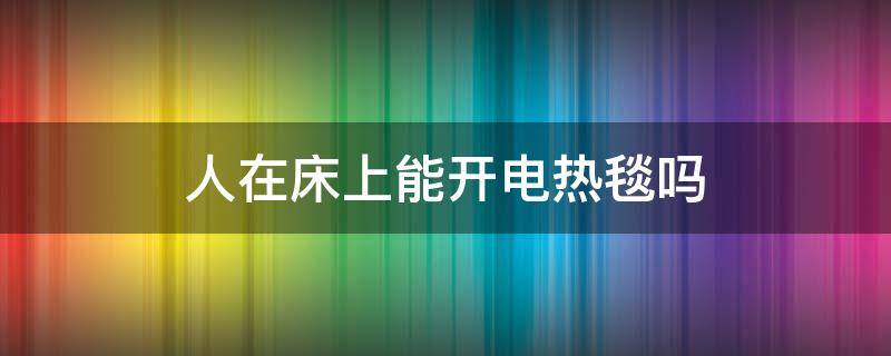 人在床上能开电热毯吗 睡觉时可以开电热毯吗