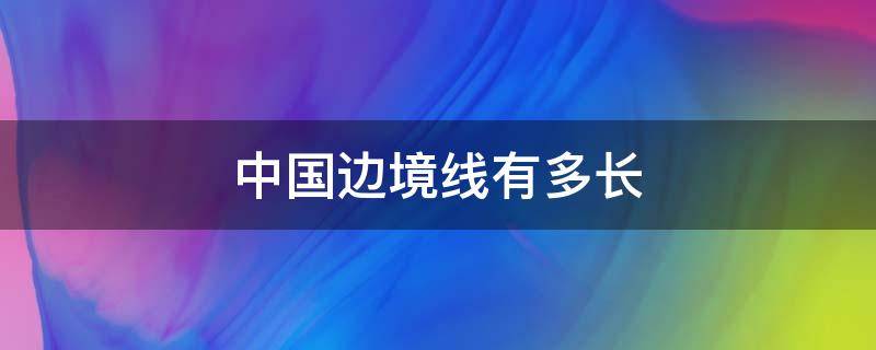 中国边境线有多长 中国边境线有多长图片