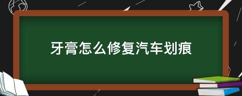 牙膏怎么修复汽车划痕 牙膏怎么修复汽车划痕视频