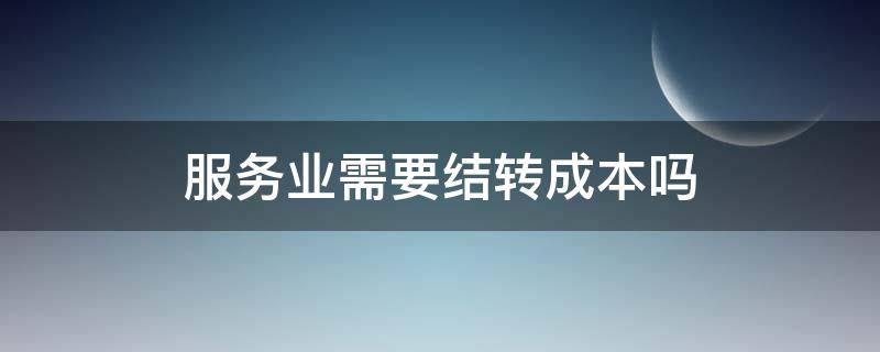 服务业需要结转成本吗（服务收入如何结转成本）