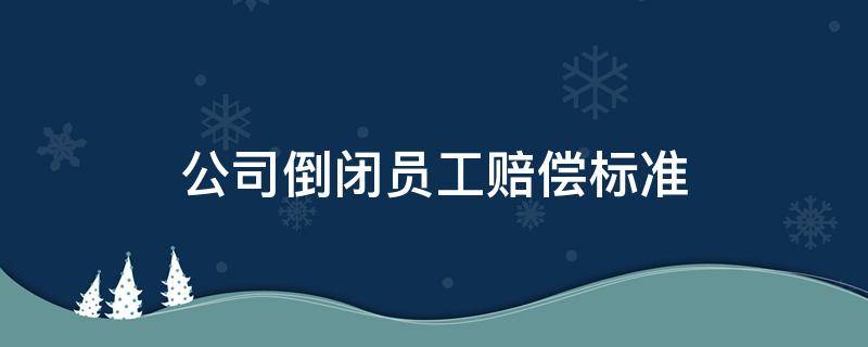 公司倒闭员工赔偿标准（公司倒闭要不要赔偿员工工资）