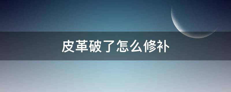 皮革破了怎么修补 汽车皮革破了怎么修补