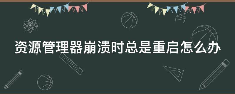 资源管理器崩溃时总是重启怎么办 资源管理器崩溃是什么原因