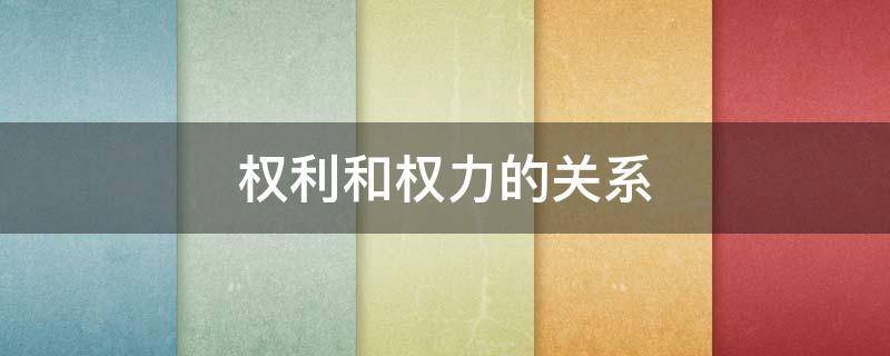 权利和权力的关系 权利和权力的关系是什么