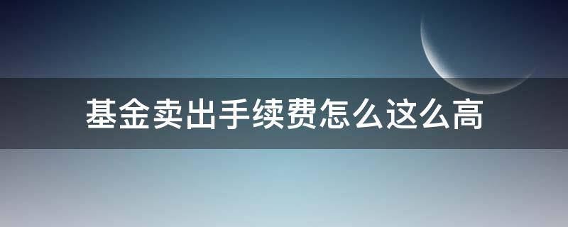 基金卖出手续费怎么这么高（基金卖出手续费太高了）