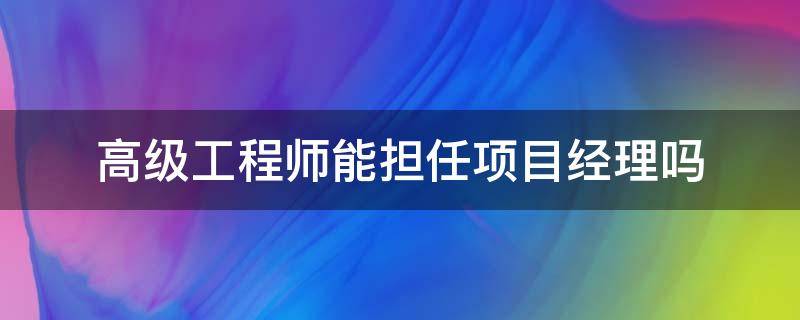 高级工程师能担任项目经理吗 高级工程师能否担任项目经理