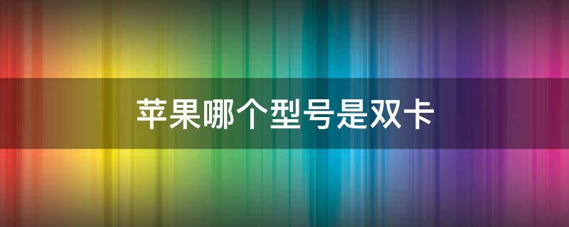 苹果哪个型号是双卡 苹果双卡双待手机有哪几款