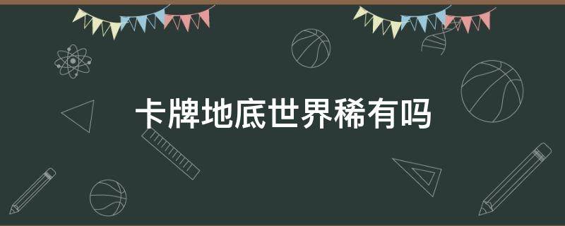 卡牌地底世界稀有吗 卡牌地底世界值得入手吗