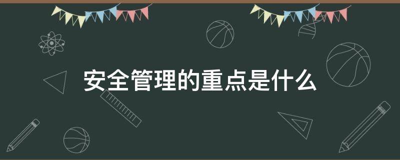 安全管理的重点是什么（对汽油进行质量和安全管理的重点是什么）