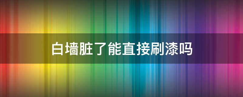 白墙脏了能直接刷漆吗 白墙还要刷漆吗