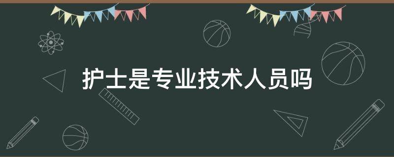 护士是专业技术人员吗（护士是不是专业技术人员）