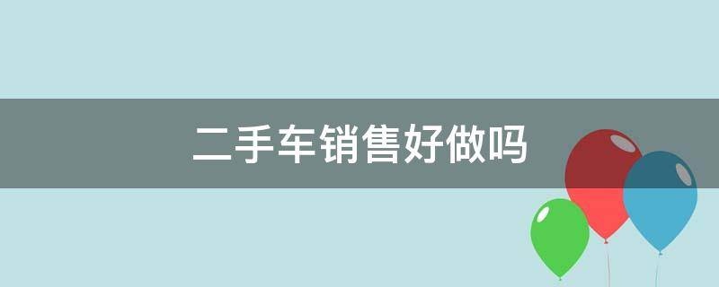 二手车销售好做吗 二手车销售好做吗?挣不挣钱?