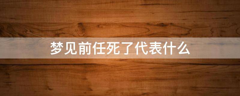 梦见前任死了代表什么 梦见前任死了什么意思