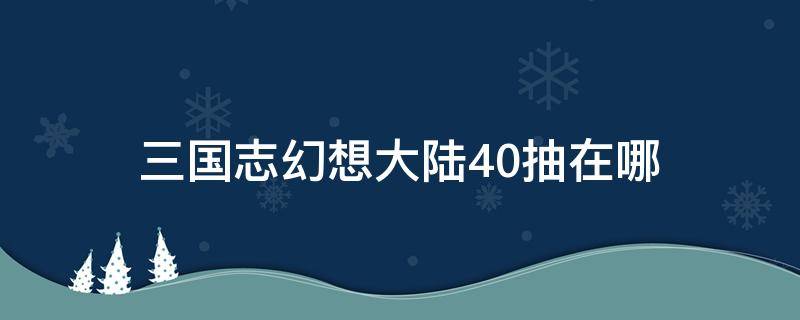 三国志幻想大陆40抽在哪（三国志幻想大陆40抽在哪领）