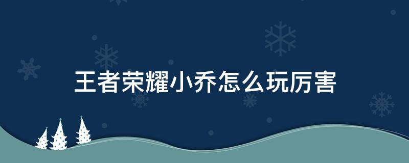 王者荣耀小乔怎么玩厉害 王者荣耀小乔怎么玩厉害新手