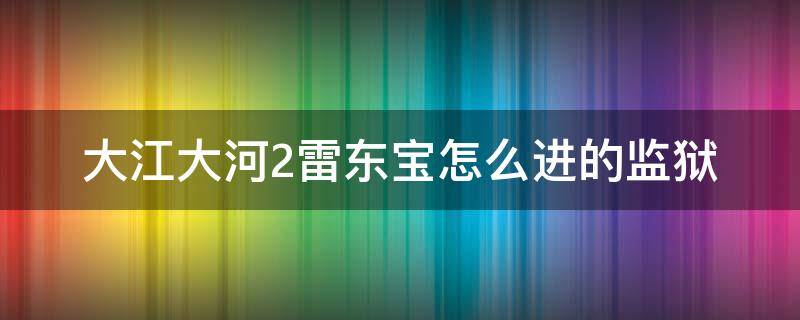 大江大河2雷东宝怎么进的监狱（大江大河2雷东宝出狱后）