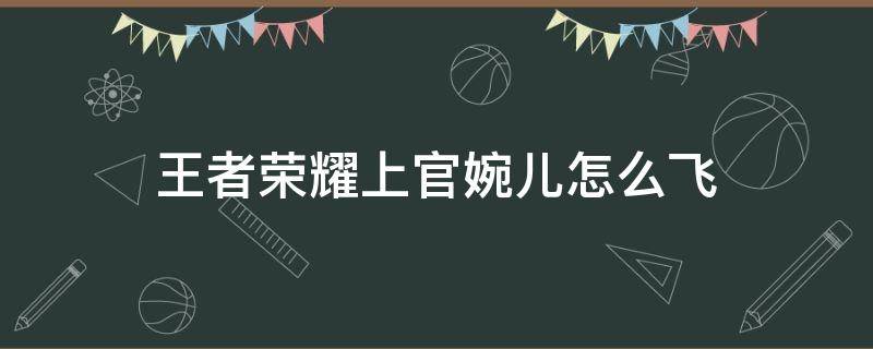 王者荣耀上官婉儿怎么飞 王者荣耀上官婉儿怎么飞天口诀