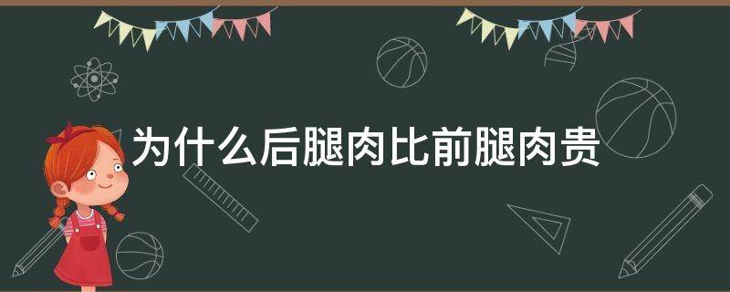 为什么后腿肉比前腿肉贵 为什么后腿肉比前腿肉便宜