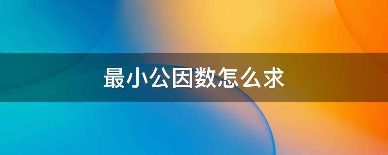 最小公因数怎么求 3个数的最小公因数怎么求