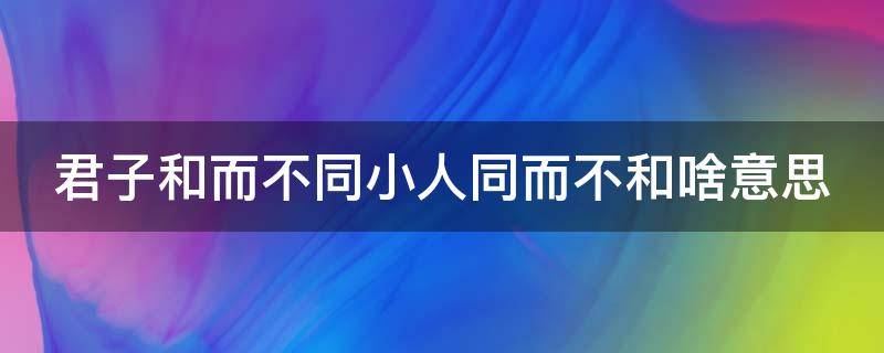 君子和而不同小人同而不和啥意思（君子和而不同小人同而不和的出处及含义）