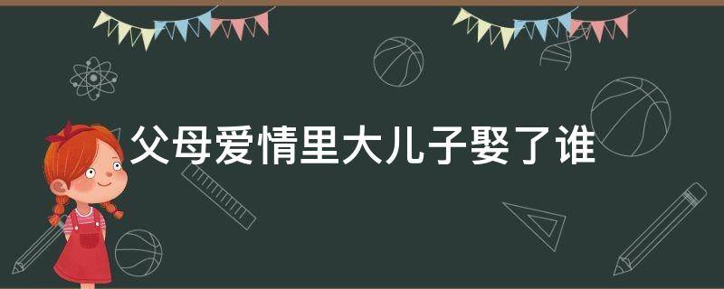 父母爱情里大儿子娶了谁 父母爱情大女儿嫁给谁了