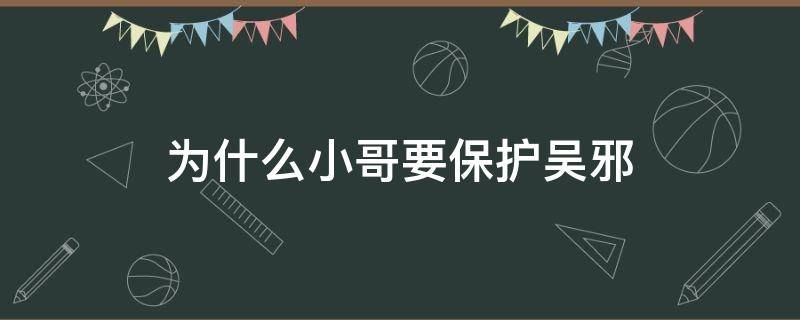 为什么小哥要保护吴邪 小哥为啥要保护吴邪