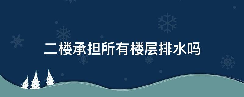 二楼承担所有楼层排水吗 为什么说二楼承担所有楼层的排水