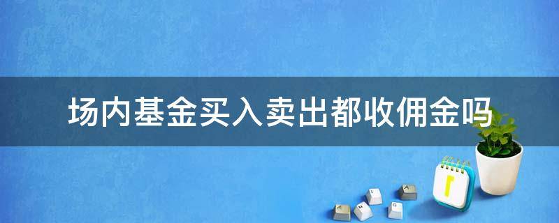 场内基金买入卖出都收佣金吗 买场内基金要佣金吗