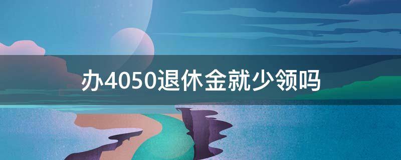 办4050退休金就少领吗 退休当月有4050补助吗